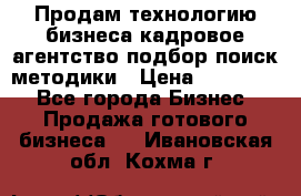 Продам технологию бизнеса кадровое агентство:подбор,поиск,методики › Цена ­ 500 000 - Все города Бизнес » Продажа готового бизнеса   . Ивановская обл.,Кохма г.